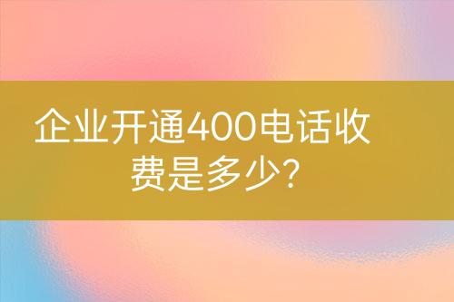 企业开通400电话收费是多少？