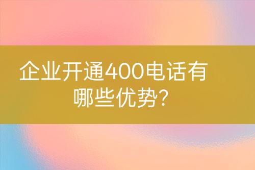 企业开通400电话有哪些优势？