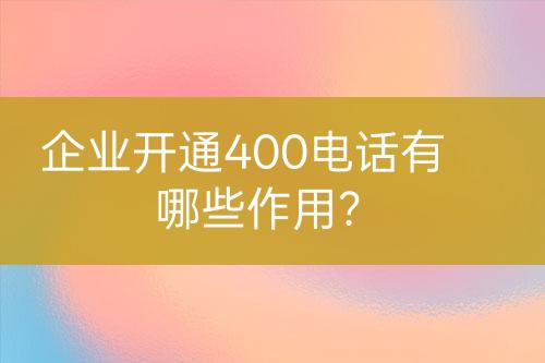 企业开通400电话有哪些作用？