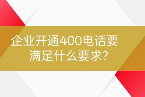 企业开通400电话要满足什么要求？