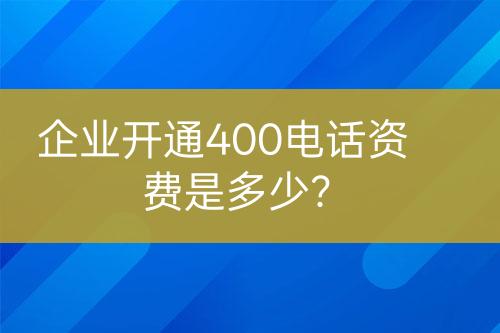 企业开通400电话资费是多少？