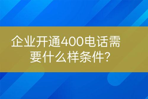 企业开通400电话需要什么样条件？