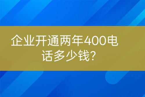 企业开通两年400电话多少钱？