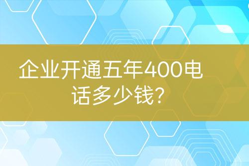 企业开通五年400电话多少钱？