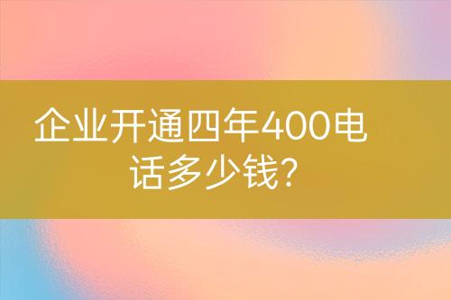 企业开通四年400电话多少钱？