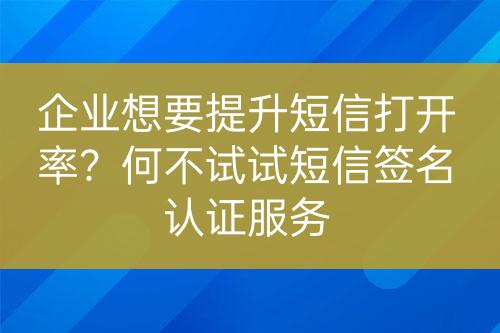 企业想要提升短信打开率？何不试试短信签名认证服务