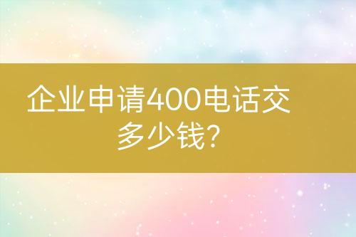 企业申请400电话交多少钱？