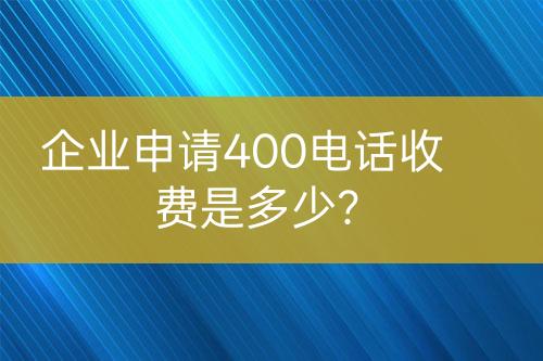 企业申请400电话收费是多少？