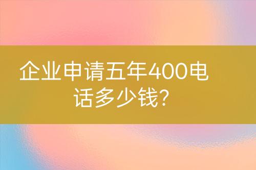 企业申请五年400电话多少钱？