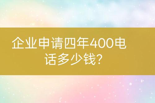 企业申请四年400电话多少钱？