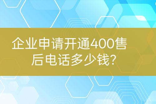 企业申请开通400售后电话多少钱？