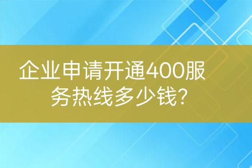 企业申请开通400服务热线多少钱？