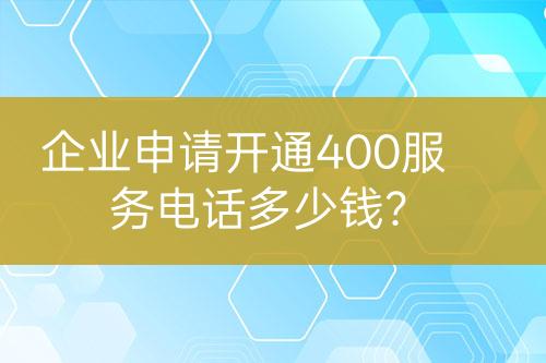 企业申请开通400服务电话多少钱？
