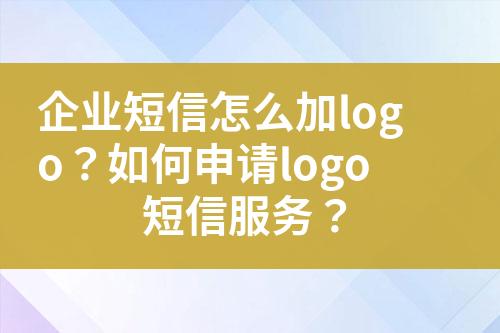 企业短信怎么加logo？如何申请logo短信服务？