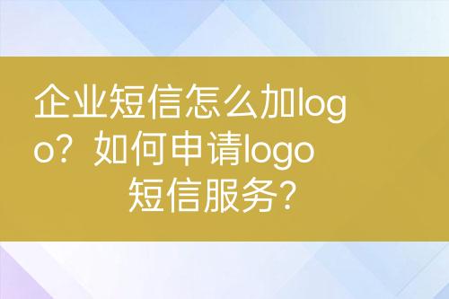 企业短信怎么加logo？如何申请logo短信服务？