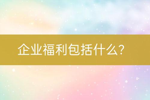 企业福利包括什么？-亿权益官方博客-官方资讯-山东亿梦网络科技有限公司