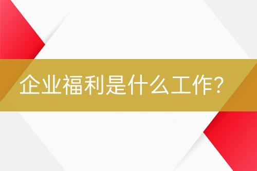 企业福利是什么工作？