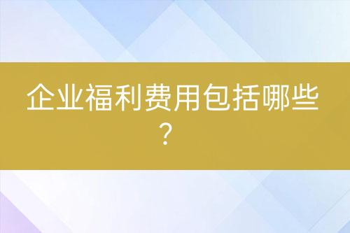 企业福利费用包括哪些？