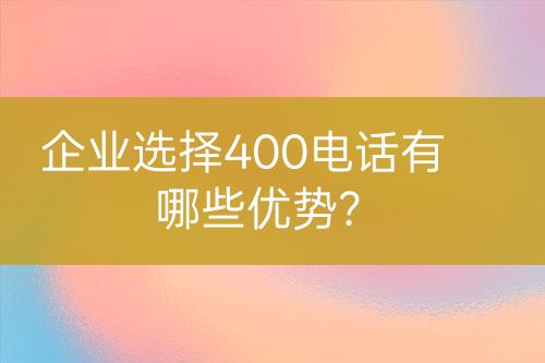 企业选择400电话有哪些优势？