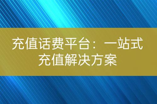 充值话费平台：一站式充值解决方案