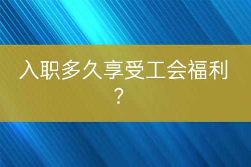 入职多久享受工会福利？