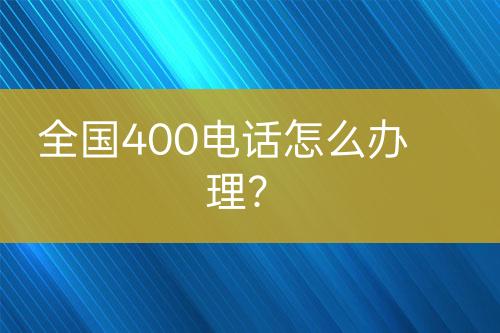 全国400电话怎么办理？