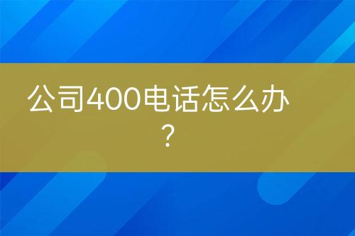 公司400电话怎么办？