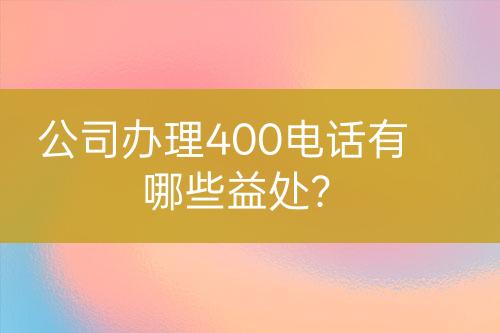 公司办理400电话有哪些益处？