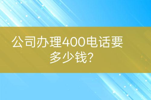 公司办理400电话要多少钱？