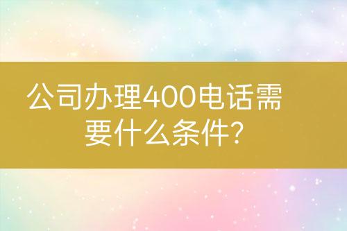 公司办理400电话需要什么条件？