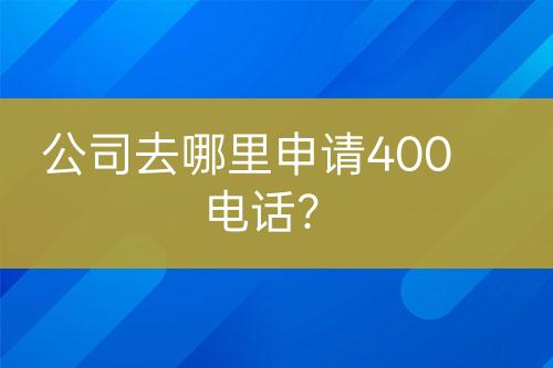 公司去哪里申请400电话？