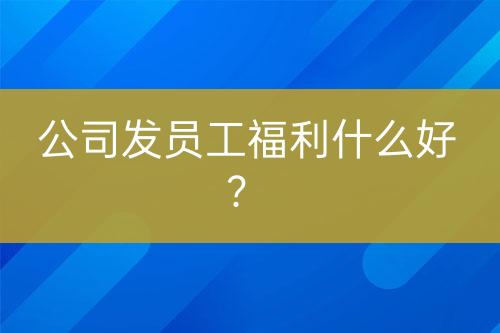 公司发员工福利什么好？