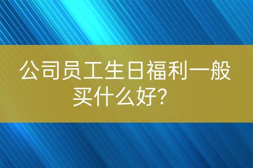 公司员工生日福利一般买什么好？