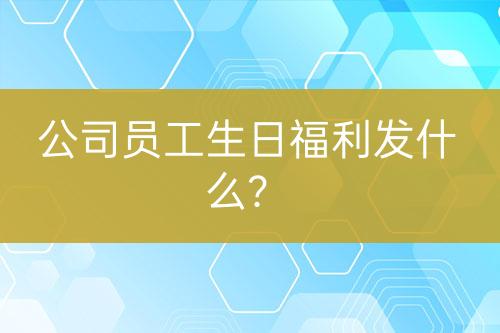 公司员工生日福利发什么？