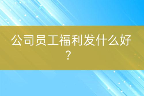 公司员工福利发什么好？