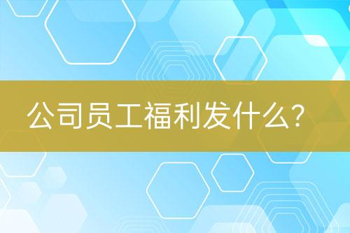 公司员工福利发什么？