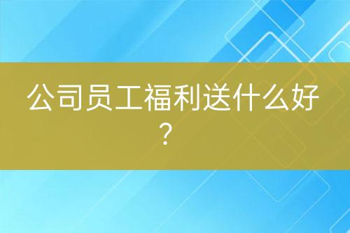 公司员工福利送什么好？