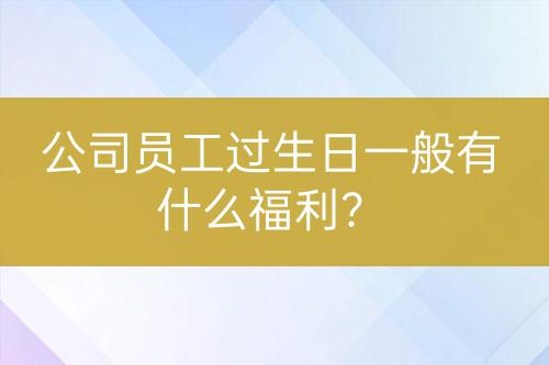 公司员工过生日一般有什么福利？