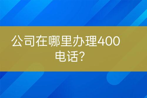 公司在哪里办理400电话？