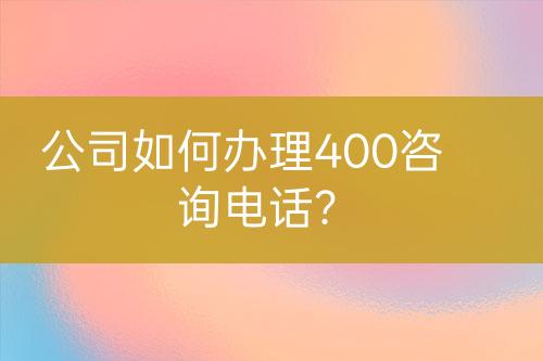 公司如何办理400咨询电话？