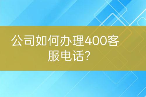 公司如何办理400客服电话？