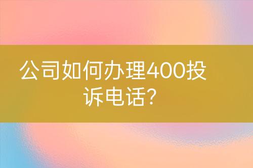 公司如何办理400投诉电话？
