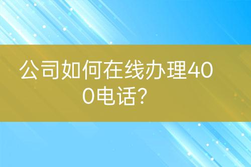 公司如何在线办理400电话？