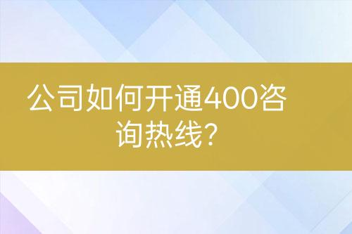 公司如何开通400咨询热线？