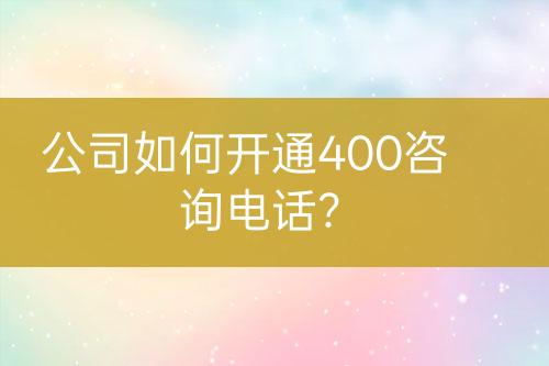 公司如何开通400咨询电话？