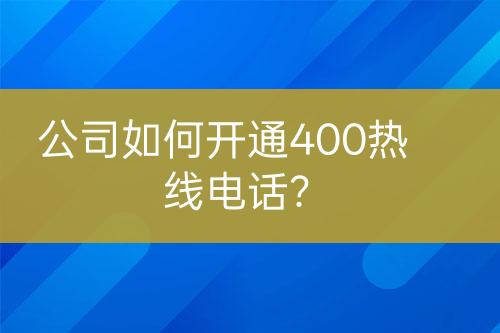 公司如何开通400热线电话？