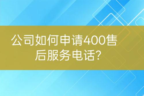 公司如何申请400售后服务电话？