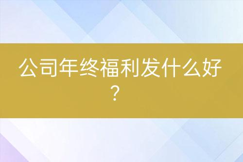 公司年终福利发什么好？