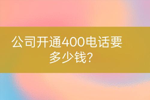 公司开通400电话要多少钱？