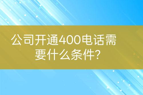 公司开通400电话需要什么条件？
